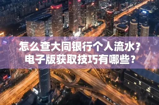 怎么查大同银行个人流水?电子版获取技巧有哪些?