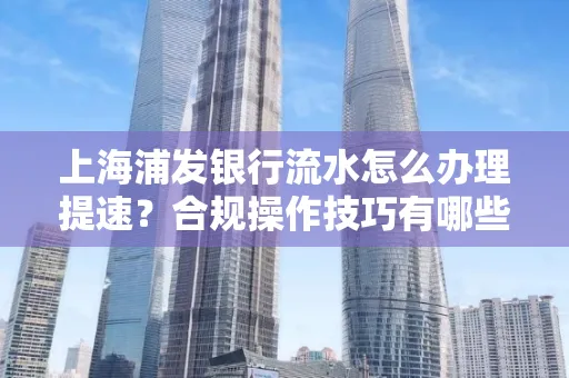 上海浦发银行流水怎么办理提速?合规操作技巧有哪些?