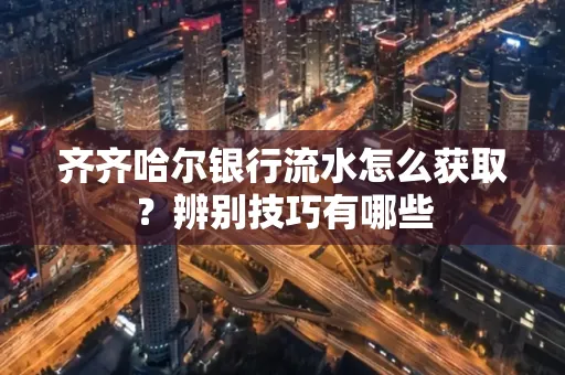 齐齐哈尔银行流水怎么获取?辨别技巧有哪些